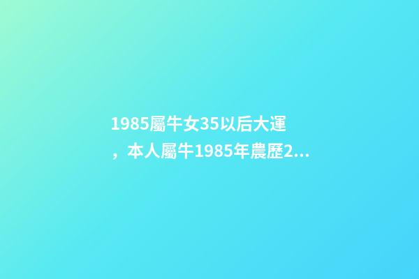 1985屬牛女35以后大運，本人屬牛1985年農歷2月初6，生于3月2 85年屬牛的海中金命的女人